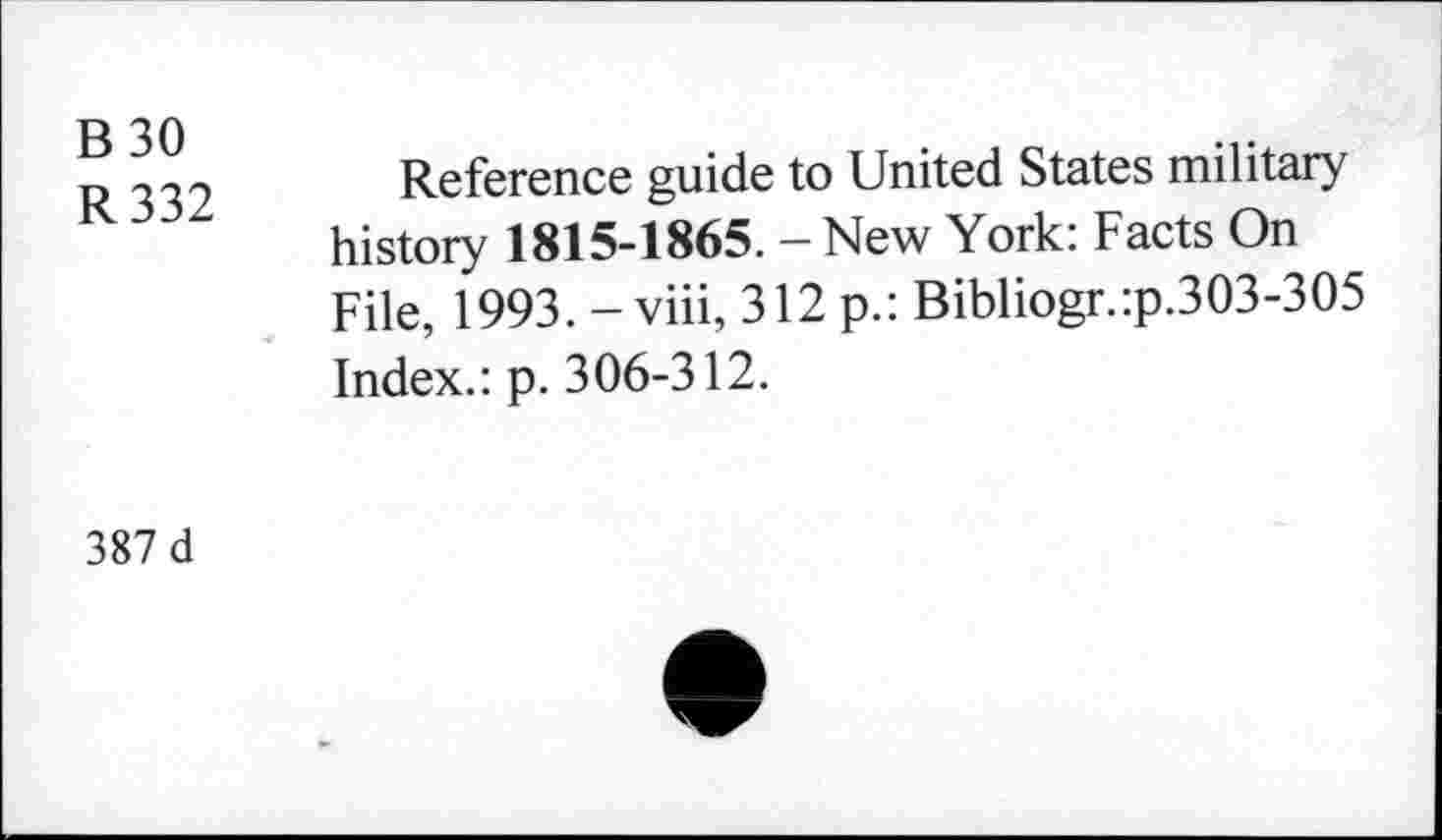 ﻿B30
R332
Reference guide to United States military history 1815-1865. - New York: Facts On File, 1993. -viii, 312 p.: Bibliogr.:p.303-305 Index.: p. 306-312.
387 d